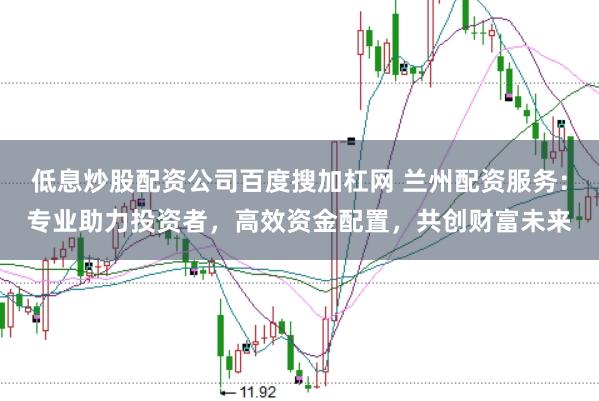 低息炒股配资公司百度搜加杠网 兰州配资服务:专业助力投资者,高效资金配置,共创财富未来