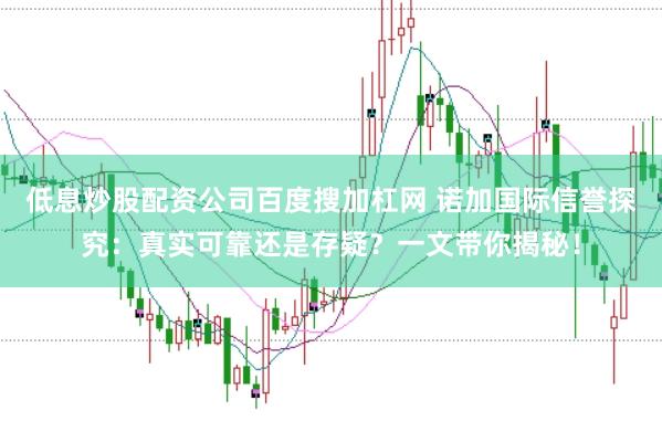 低息炒股配资公司百度搜加杠网 诺加国际信誉探究：真实可靠还是存疑？一文带你揭秘！