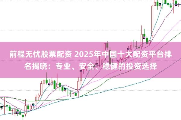 前程无忧股票配资 2025年中国十大配资平台排名揭晓：专业、安全、稳健的投资选择
