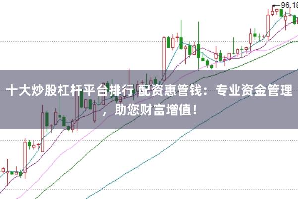 十大炒股杠杆平台排行 配资惠管钱：专业资金管理，助您财富增值！