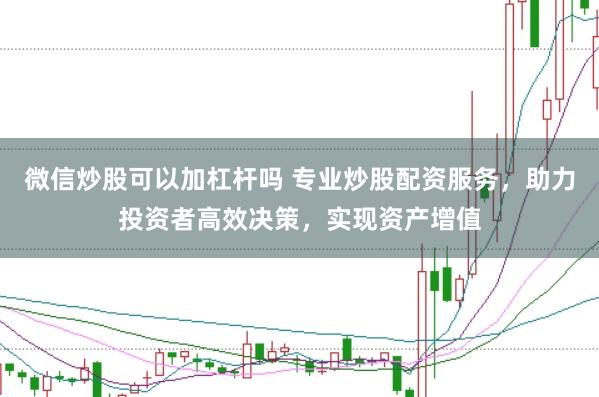 微信炒股可以加杠杆吗 专业炒股配资服务，助力投资者高效决策，实现资产增值