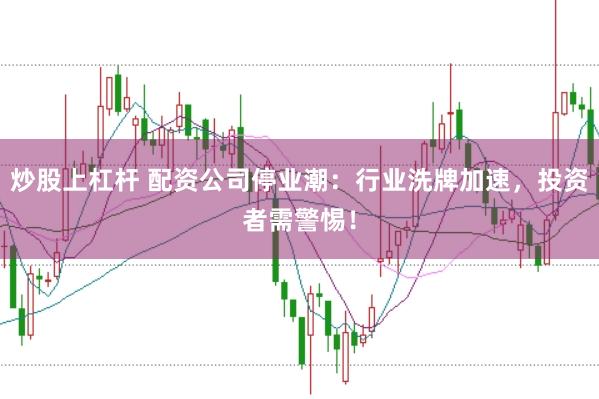炒股上杠杆 配资公司停业潮：行业洗牌加速，投资者需警惕！