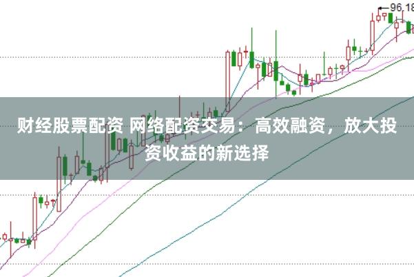 财经股票配资 网络配资交易：高效融资，放大投资收益的新选择