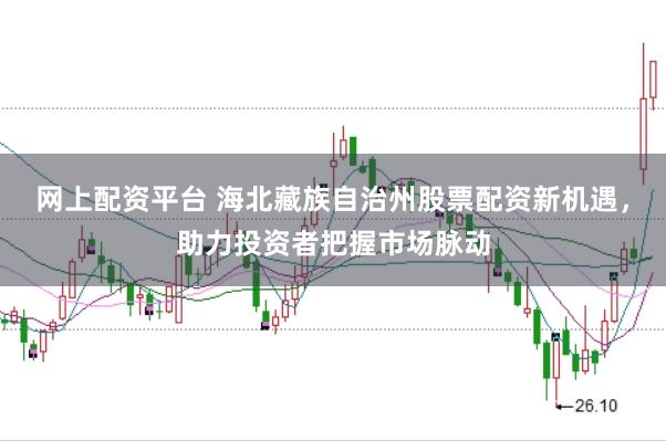 网上配资平台 海北藏族自治州股票配资新机遇，助力投资者把握市场脉动