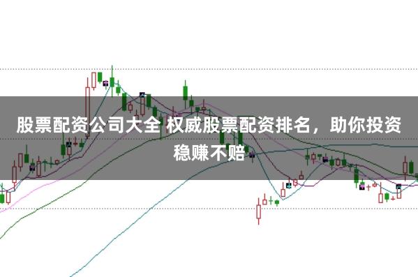 股票配资公司大全 权威股票配资排名，助你投资稳赚不赔