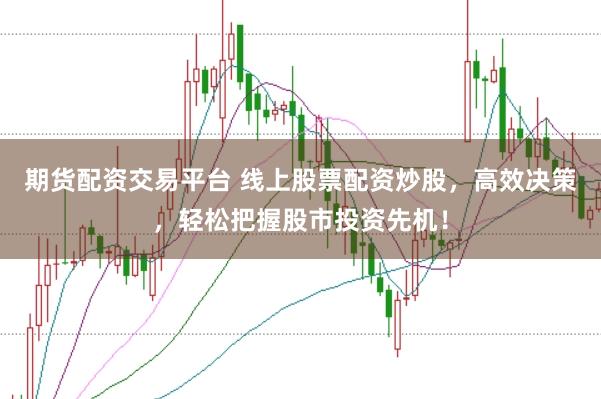 期货配资交易平台 线上股票配资炒股，高效决策，轻松把握股市投资先机！