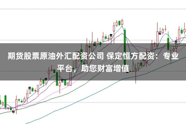 期货股票原油外汇配资公司 保定恒方配资：专业平台，助您财富增值