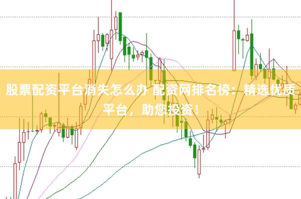 股票配资平台消失怎么办 配资网排名榜:精选优质平台,助您投资!