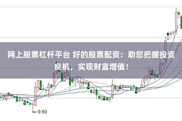 网上股票杠杆平台 好的股票配资：助您把握投资良机，实现财富增值！