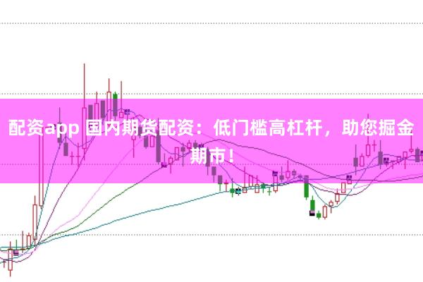 配资app 国内期货配资：低门槛高杠杆，助您掘金期市！