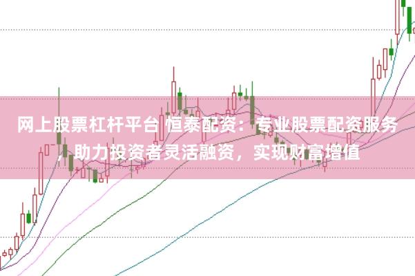 网上股票杠杆平台 恒泰配资：专业股票配资服务，助力投资者灵活融资，实现财富增值