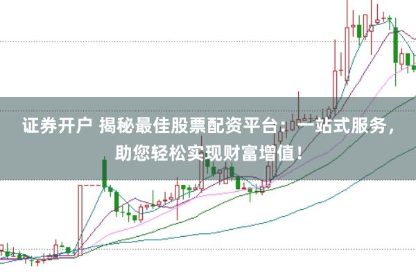证券开户 揭秘最佳股票配资平台：一站式服务，助您轻松实现财富增值！