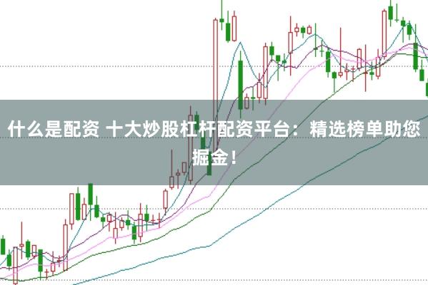 什么是配资 十大炒股杠杆配资平台：精选榜单助您掘金！