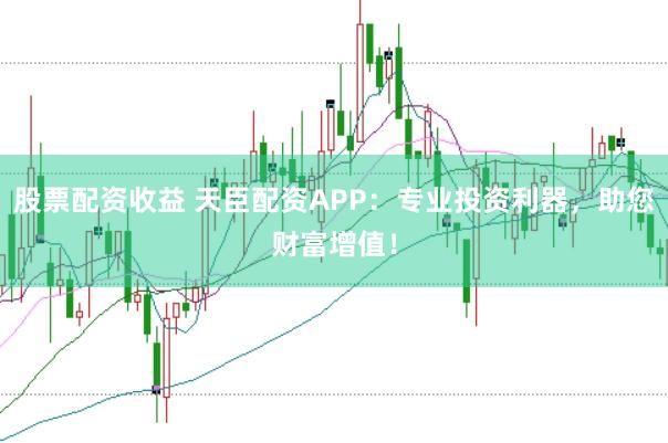 股票配资收益 天臣配资APP：专业投资利器，助您财富增值！