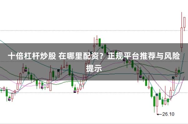 十倍杠杆炒股 在哪里配资？正规平台推荐与风险提示