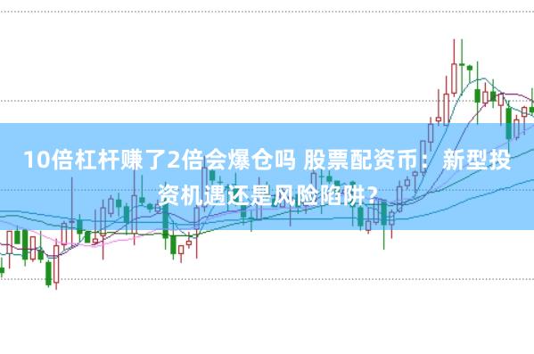 10倍杠杆赚了2倍会爆仓吗 股票配资币：新型投资机遇还是风险陷阱？