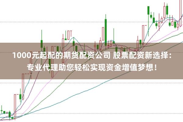 1000元起配的期货配资公司 股票配资新选择：专业代理助您轻松实现资金增值梦想！