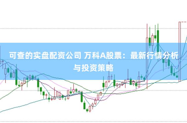 可查的实盘配资公司 万科A股票：最新行情分析与投资策略
