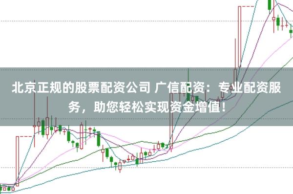 北京正规的股票配资公司 广信配资：专业配资服务，助您轻松实现资金增值！