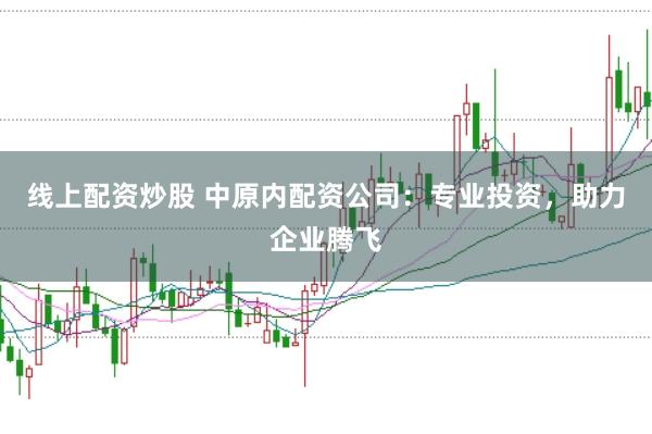 线上配资炒股 中原内配资公司：专业投资，助力企业腾飞
