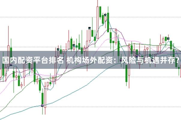 国内配资平台排名 机构场外配资：风险与机遇并存？