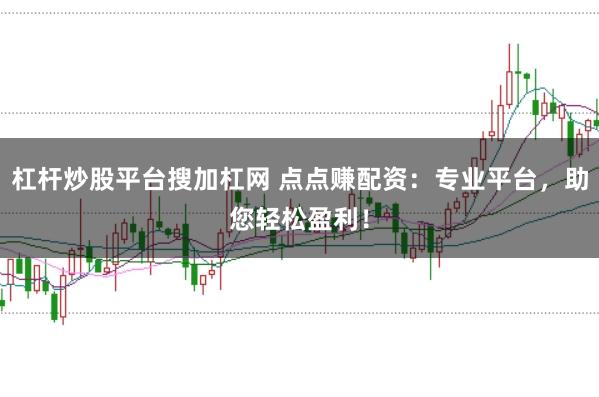 杠杆炒股平台搜加杠网 点点赚配资:专业平台,助您轻松盈利!