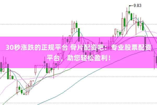30秒涨跌的正规平台 骨片配资吧：专业股票配资平台，助您轻松盈利！