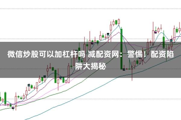 微信炒股可以加杠杆吗 减配资网：警惕！配资陷阱大揭秘