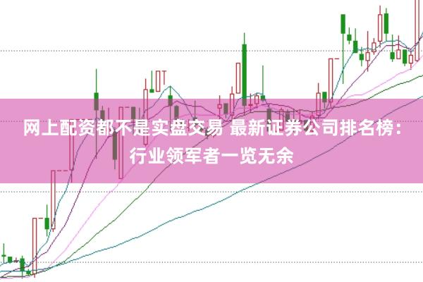 网上配资都不是实盘交易 最新证券公司排名榜：行业领军者一览无余