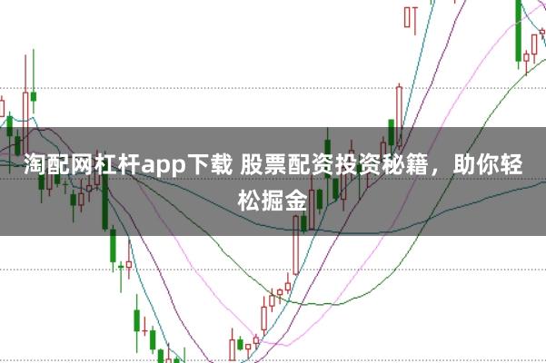 淘配网杠杆app下载 股票配资投资秘籍,助你轻松掘金