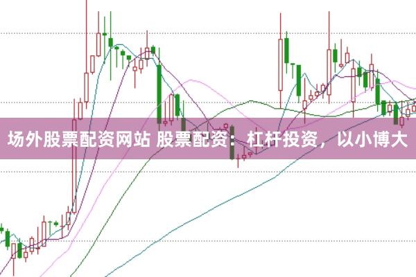 场外股票配资网站 股票配资：杠杆投资，以小博大