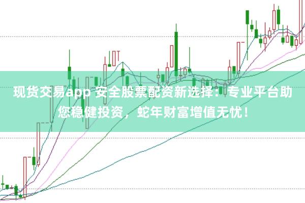 现货交易app 安全股票配资新选择：专业平台助您稳健投资，蛇年财富增值无忧！