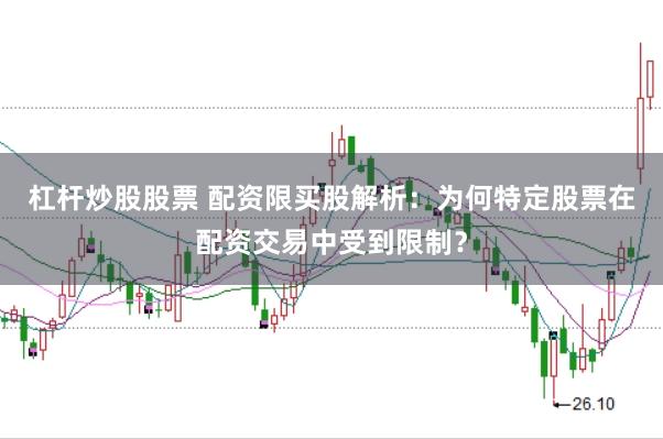 杠杆炒股股票 配资限买股解析：为何特定股票在配资交易中受到限制？