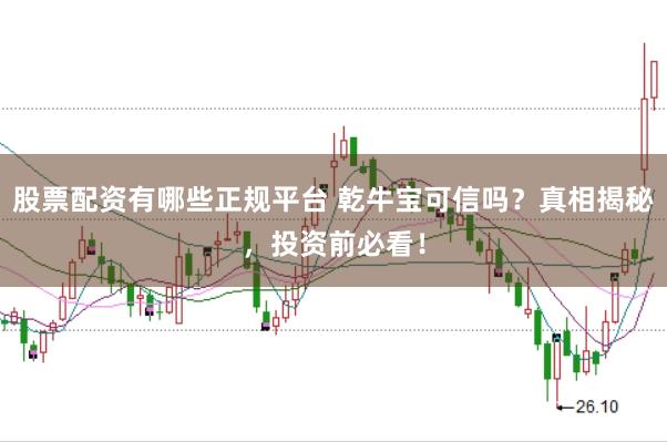 股票配资有哪些正规平台 乾牛宝可信吗？真相揭秘，投资前必看！