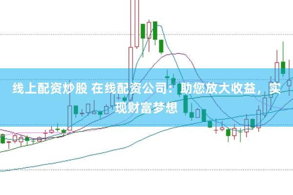 线上配资炒股 在线配资公司：助您放大收益，实现财富梦想