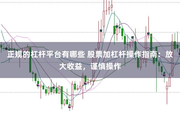 正规的杠杆平台有哪些 股票加杠杆操作指南：放大收益，谨慎操作