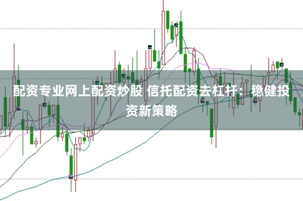 配资专业网上配资炒股 信托配资去杠杆：稳健投资新策略