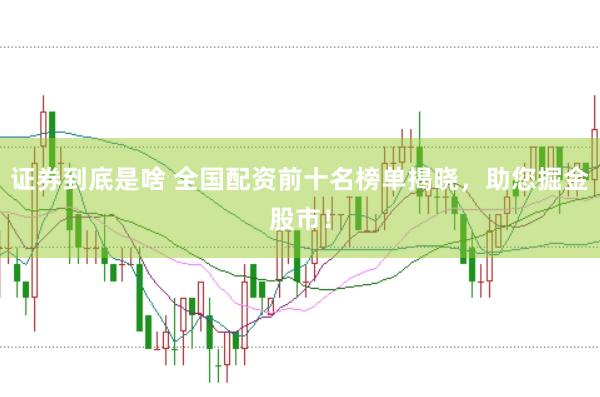 证券到底是啥 全国配资前十名榜单揭晓，助您掘金股市！