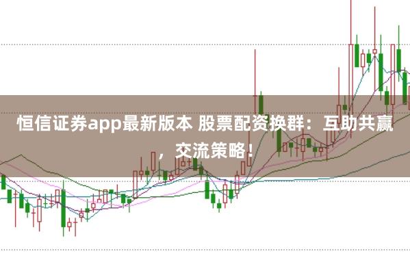 恒信证券app最新版本 股票配资换群:互助共赢,交流策略!
