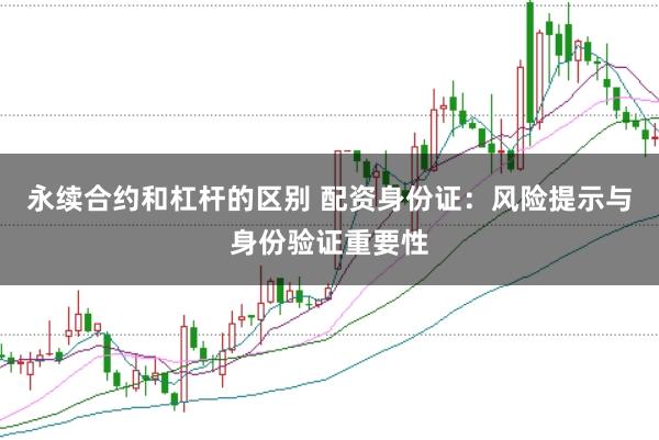 永续合约和杠杆的区别 配资身份证:风险提示与身份验证重要性