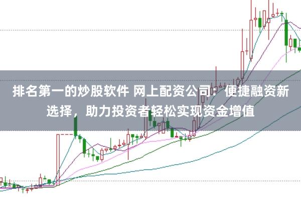 排名第一的炒股软件 网上配资公司：便捷融资新选择，助力投资者轻松实现资金增值