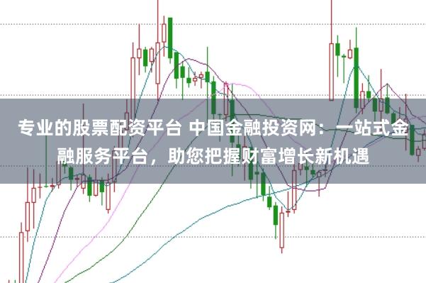专业的股票配资平台 中国金融投资网：一站式金融服务平台，助您把握财富增长新机遇