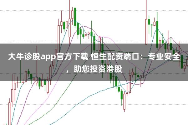 大牛诊股app官方下载 恒生配资端口：专业安全，助您投资港股