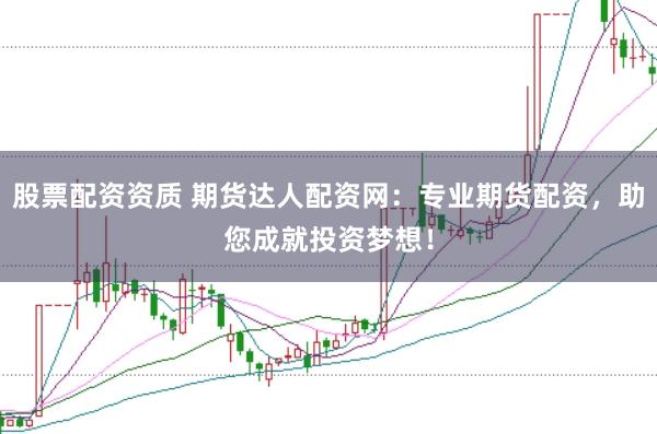 股票配资资质 期货达人配资网：专业期货配资，助您成就投资梦想！