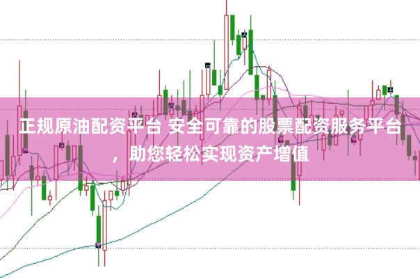 正规原油配资平台 安全可靠的股票配资服务平台，助您轻松实现资产增值