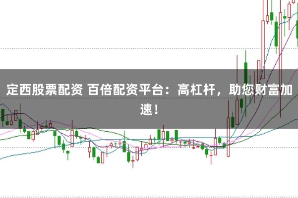 定西股票配资 百倍配资平台：高杠杆，助您财富加速！