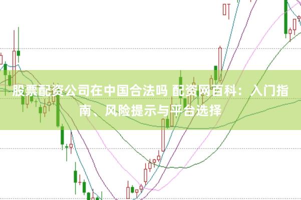 股票配资公司在中国合法吗 配资网百科：入门指南、风险提示与平台选择