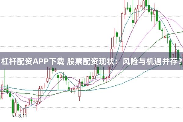 杠杆配资APP下载 股票配资现状：风险与机遇并存？