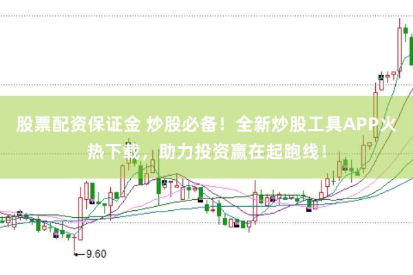 股票配资保证金 炒股必备！全新炒股工具APP火热下载，助力投资赢在起跑线！