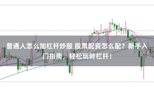 普通人怎么加杠杆炒股 股票配资怎么配?新手入门指南,轻松玩转杠杆!